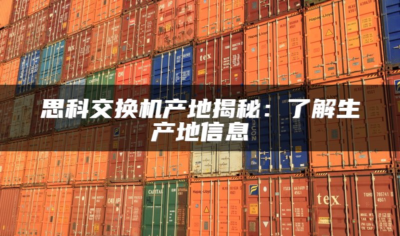 思科交换机产地揭秘：了解生产地信息