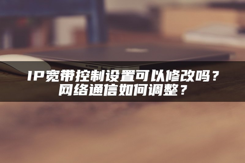 IP宽带控制设置可以修改吗？网络通信如何调整？
