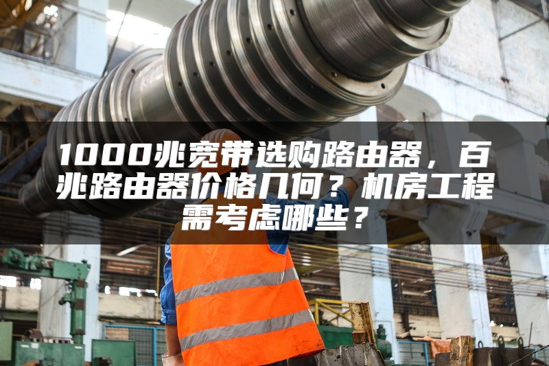 1000兆宽带选购路由器，百兆路由器价格几何？机房工程需考虑哪些？