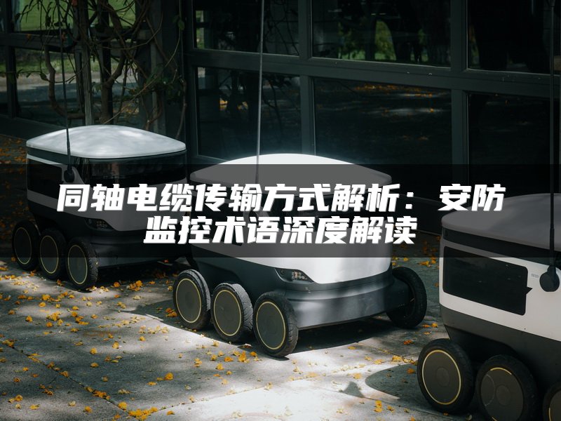 同轴电缆传输方式解析：安防监控术语深度解读