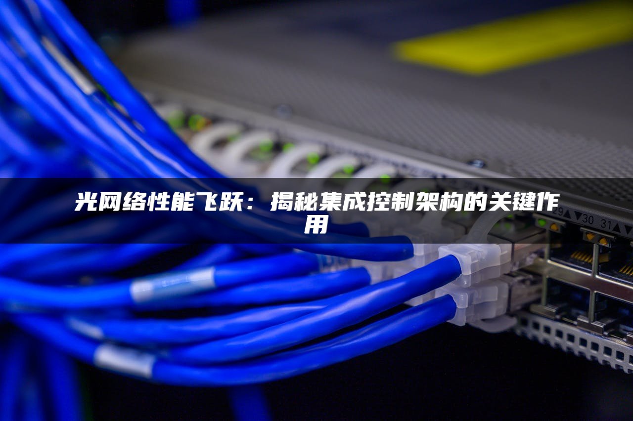 光网络性能飞跃：揭秘集成控制架构的关键作用