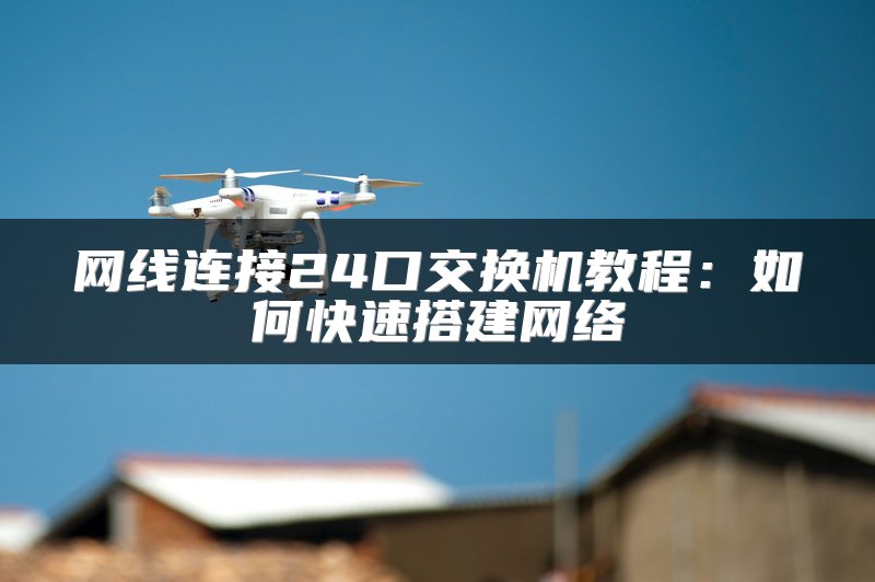 网线连接24口交换机教程：如何快速搭建网络