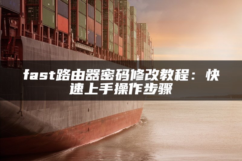 fast路由器密码修改教程：快速上手操作步骤