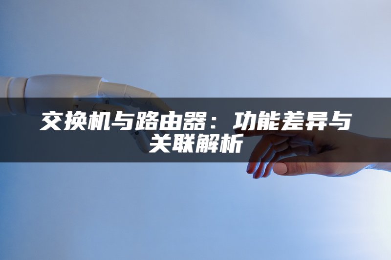 交换机与路由器：功能差异与关联解析