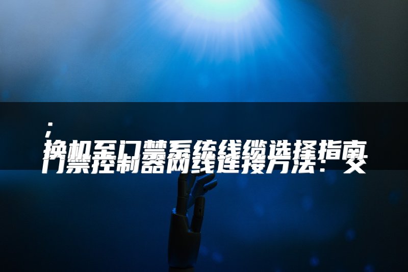 
门禁控制器网线连接方法：交换机至门禁系统线缆选择指南