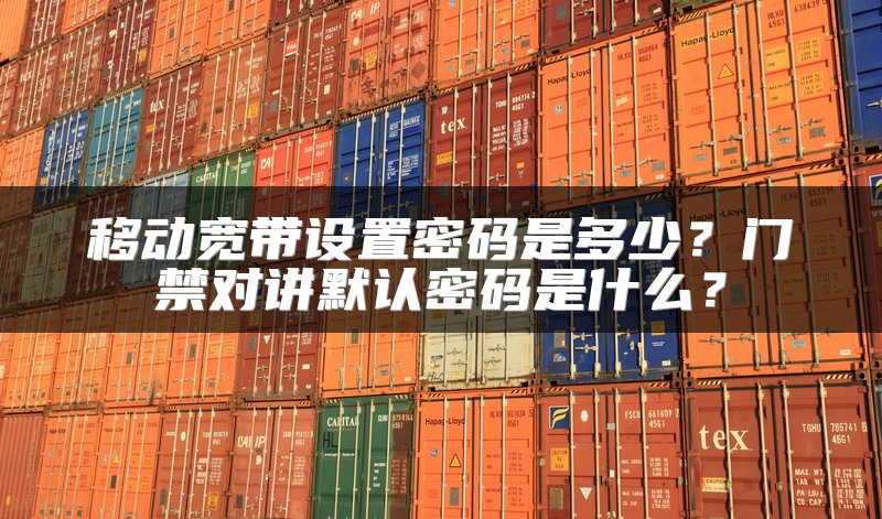 移动宽带设置密码是多少？门禁对讲默认密码是什么？