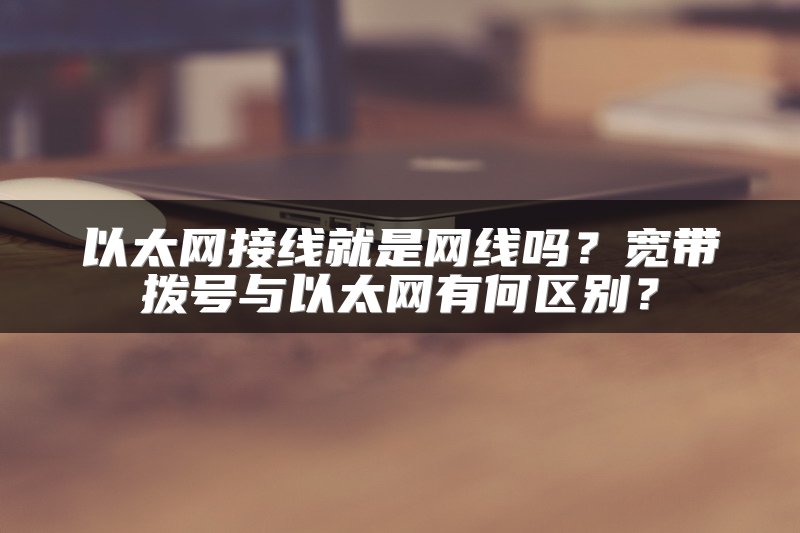 以太网接线就是网线吗？宽带拨号与以太网有何区别？