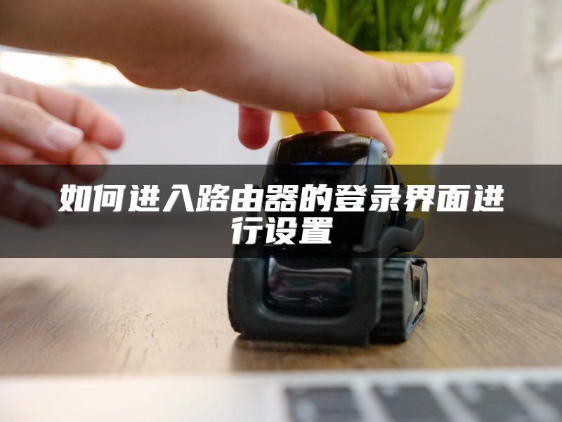 如何进入路由器的登录界面进行设置