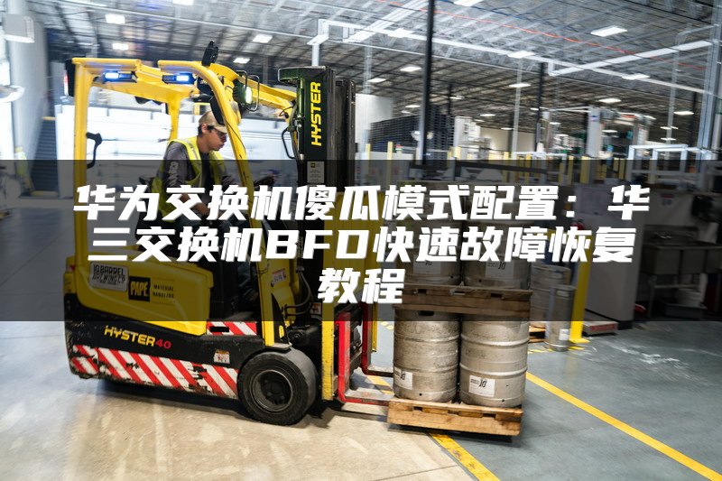 华为交换机傻瓜模式配置：华三交换机BFD快速故障恢复教程