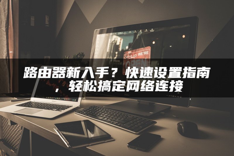 路由器新入手？快速设置指南，轻松搞定网络连接