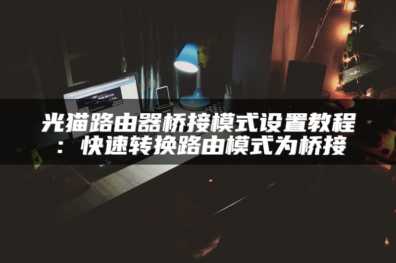 光猫路由器桥接模式设置教程：快速转换路由模式为桥接
