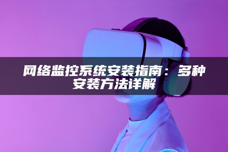 网络监控系统安装指南：多种安装方法详解