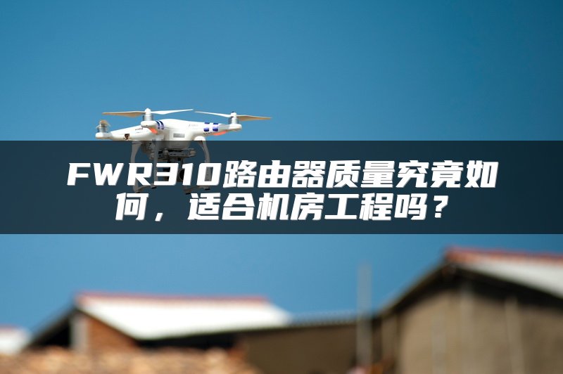 FWR310路由器质量究竟如何，适合机房工程吗？