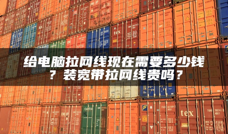 给电脑拉网线现在需要多少钱？装宽带拉网线贵吗？