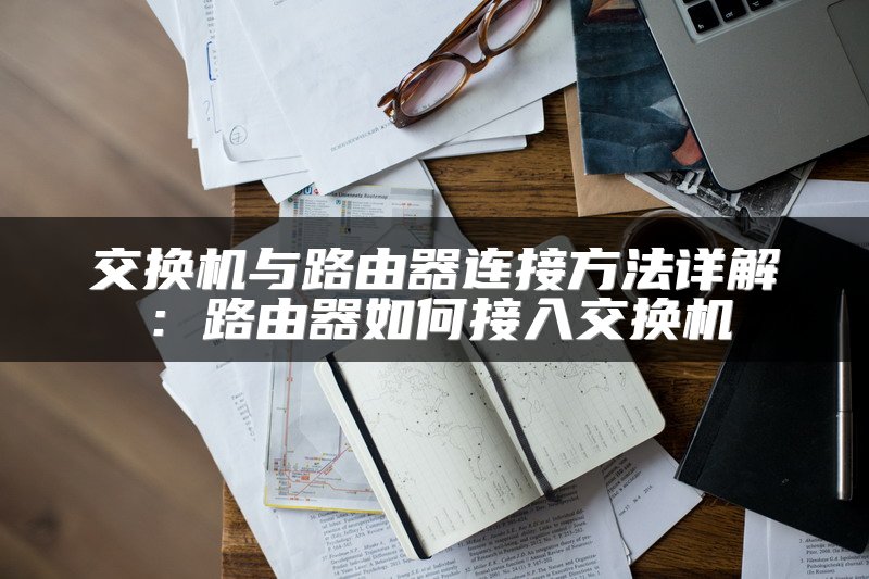 交换机与路由器连接方法详解：路由器如何接入交换机