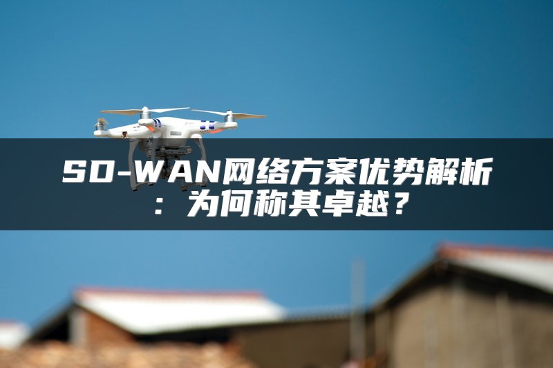 SD-WAN网络方案优势解析：为何称其卓越？