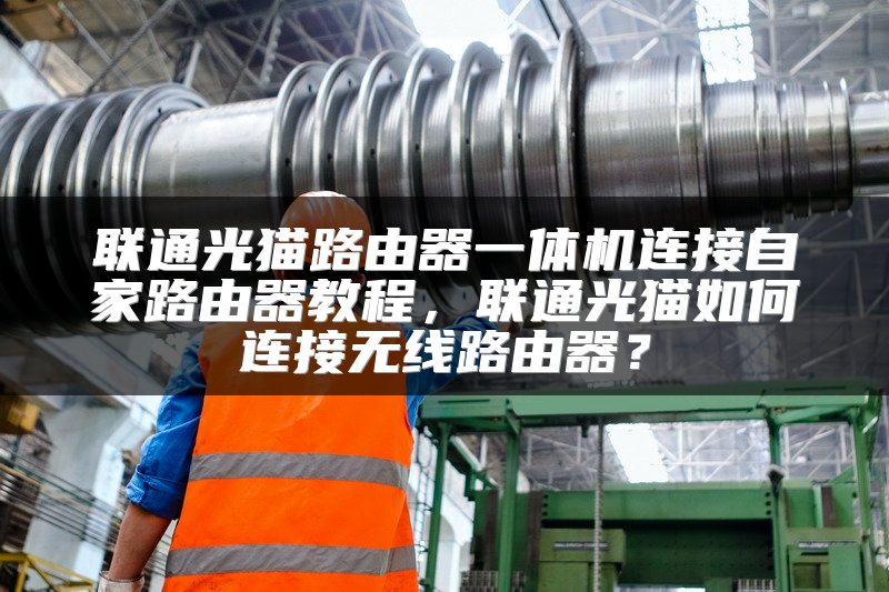 联通光猫路由器一体机连接自家路由器教程，联通光猫如何连接无线路由器？
