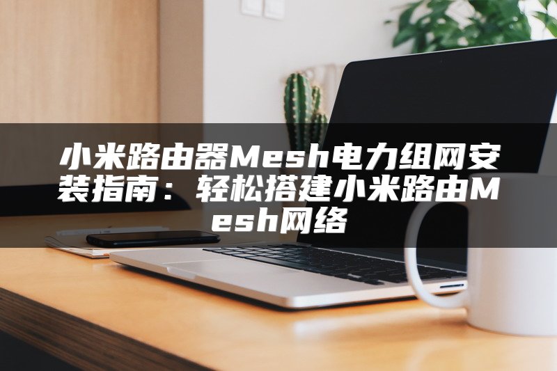 小米路由器Mesh电力组网安装指南：轻松搭建小米路由Mesh网络