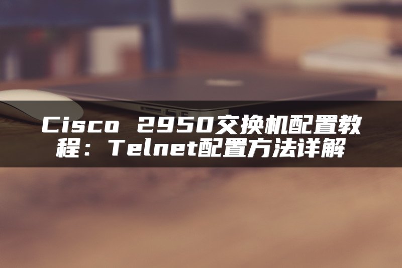 Cisco 2950交换机配置教程：Telnet配置方法详解