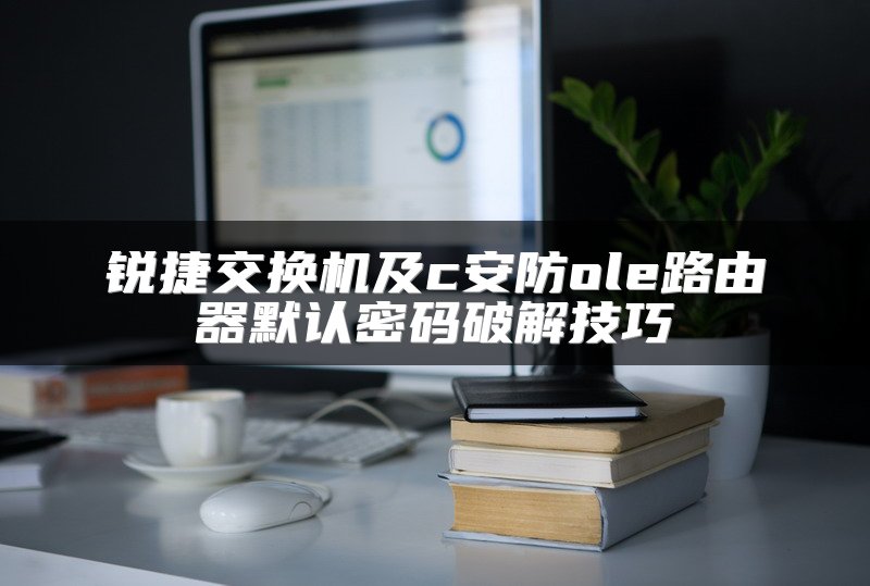 锐捷交换机及c安防ole路由器默认密码破解技巧