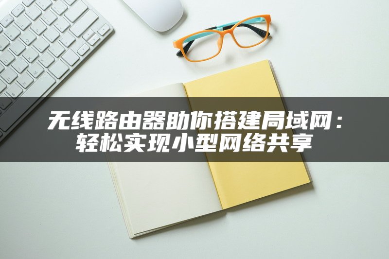 无线路由器助你搭建局域网：轻松实现小型网络共享