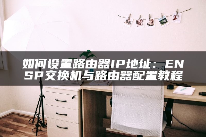 如何设置路由器IP地址：ENSP交换机与路由器配置教程