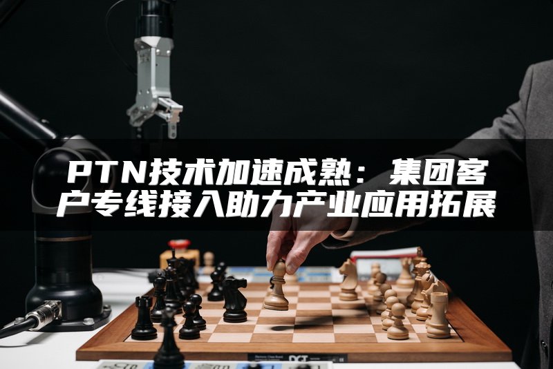 PTN技术加速成熟：集团客户专线接入助力产业应用拓展