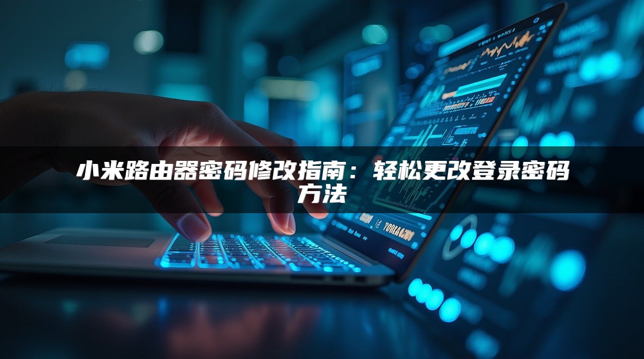 小米路由器密码修改指南：轻松更改登录密码方法