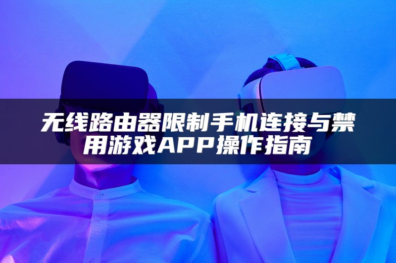 无线路由器限制手机连接与禁用游戏APP操作指南