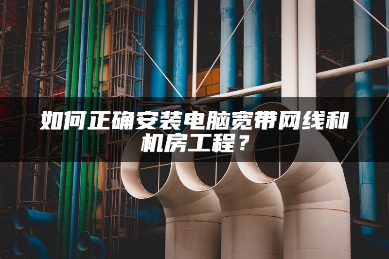 如何正确安装电脑宽带网线和机房工程？