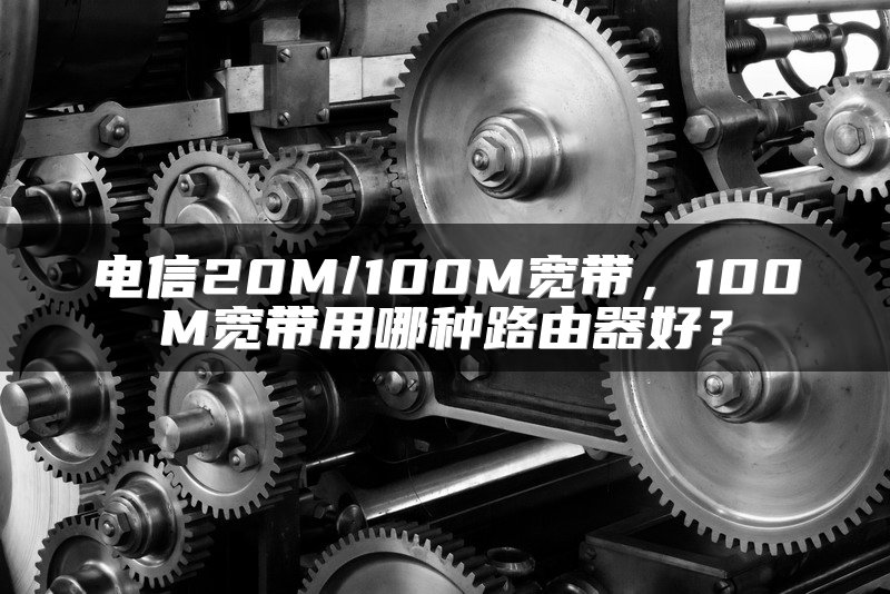 电信20M/100M宽带，100M宽带用哪种路由器好？