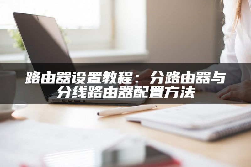 路由器设置教程：分路由器与分线路由器配置方法