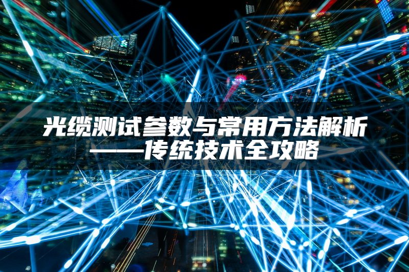 光缆测试参数与常用方法解析——传统技术全攻略