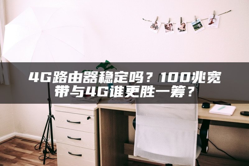 4G路由器稳定吗？100兆宽带与4G谁更胜一筹？