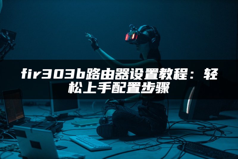 fir303b路由器设置教程：轻松上手配置步骤