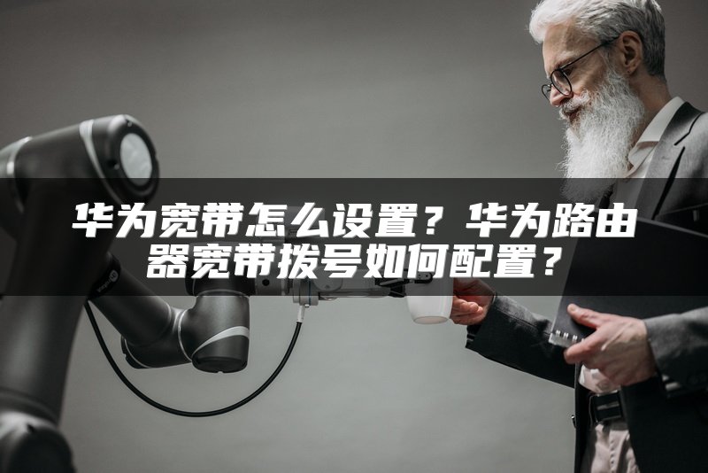 华为宽带怎么设置？华为路由器宽带拨号如何配置？