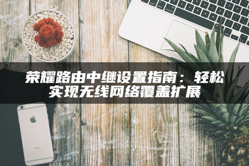 荣耀路由中继设置指南：轻松实现无线网络覆盖扩展