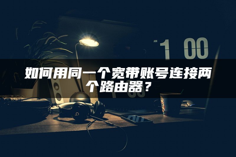 如何用同一个宽带账号连接两个路由器？