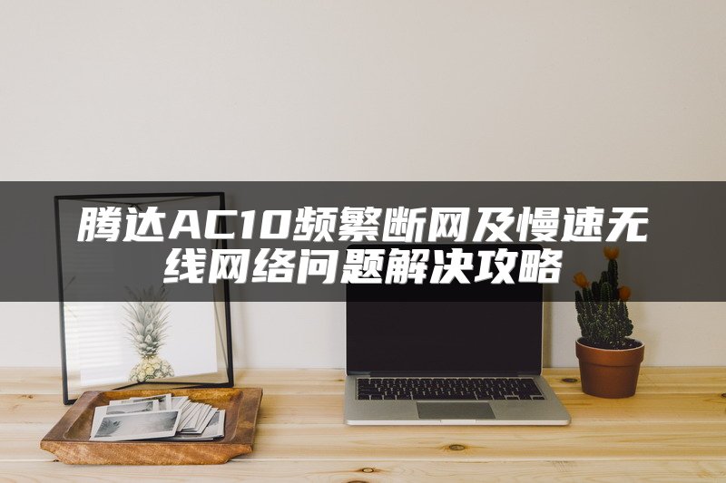 腾达AC10频繁断网及慢速无线网络问题解决攻略