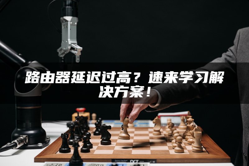 路由器延迟过高？速来学习解决方案！