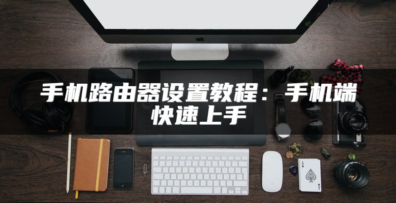 手机路由器设置教程：手机端快速上手