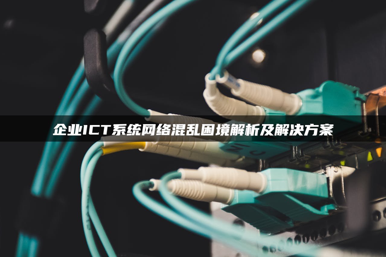 企业ICT系统网络混乱困境解析及解决方案