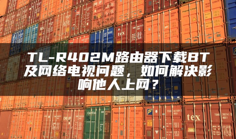 TL-R402M路由器下载BT及网络电视问题，如何解决影响他人上网？