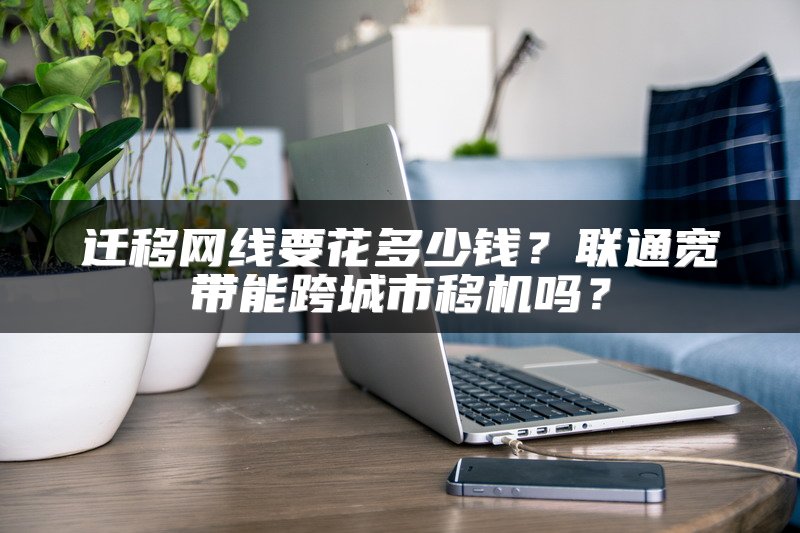 迁移网线要花多少钱？联通宽带能跨城市移机吗？