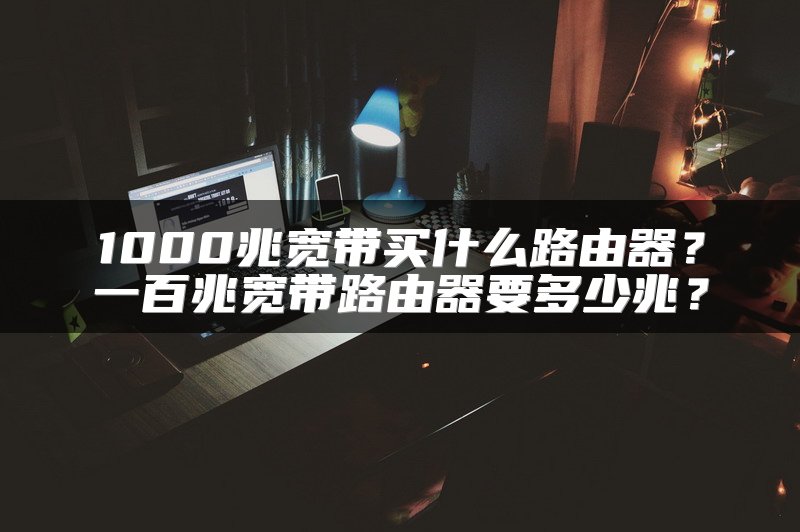 1000兆宽带买什么路由器？一百兆宽带路由器要多少兆？