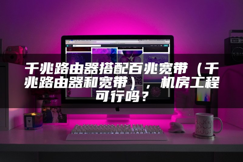 千兆路由器搭配百兆宽带（千兆路由器和宽带），机房工程可行吗？