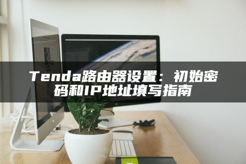Tenda路由器设置：初始密码和IP地址填写指南