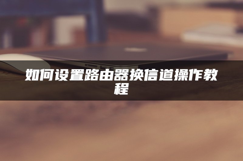 如何设置路由器换信道操作教程
