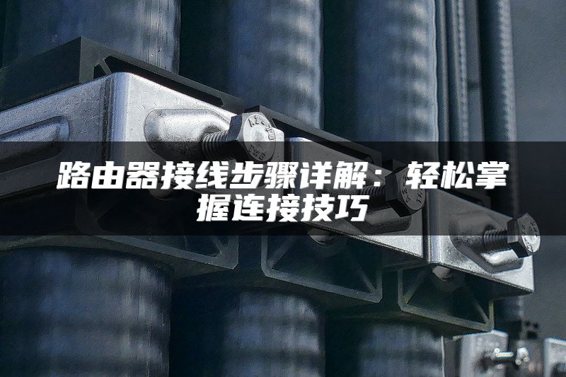 路由器接线步骤详解：轻松掌握连接技巧