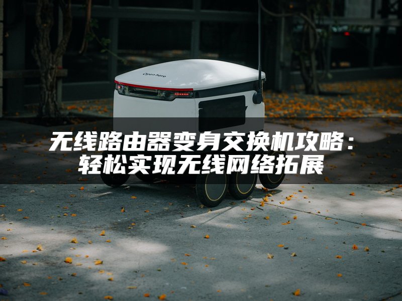 无线路由器变身交换机攻略：轻松实现无线网络拓展